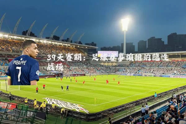 39天赛期：足球赛事编排的隐性战场