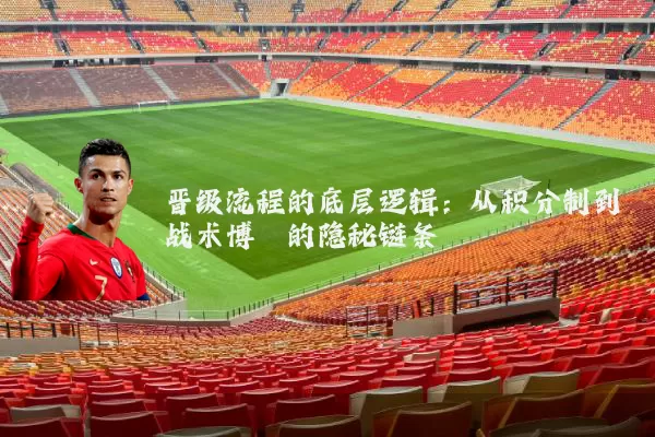 晋级流程的底层逻辑：从积分制到战术博弈的隐秘链条