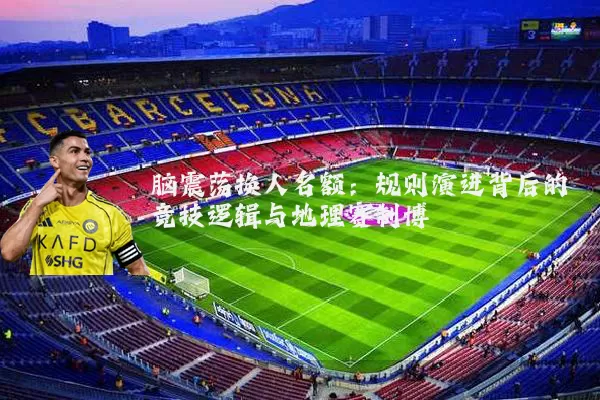 脑震荡换人名额：规则演进背后的竞技逻辑与地理赛制博弈