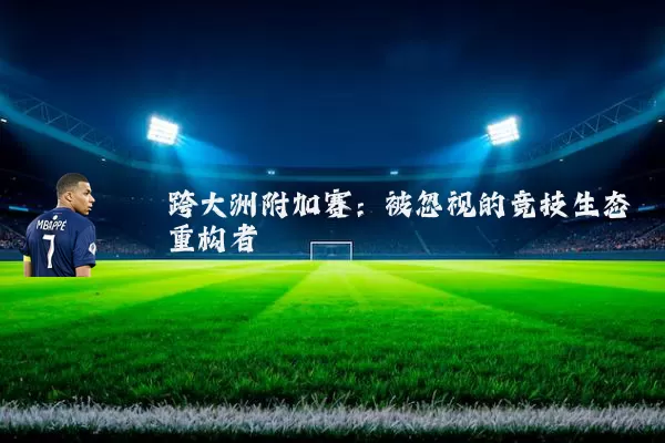 跨大洲附加赛:被忽视的竞技生态重构者