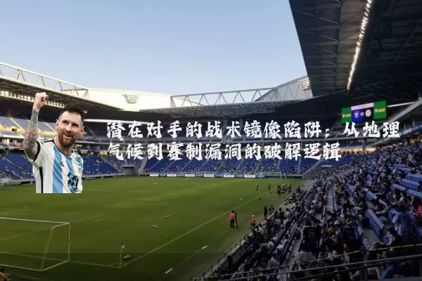潜在对手的战术镜像陷阱：从地理气候到赛制漏洞的破解逻辑