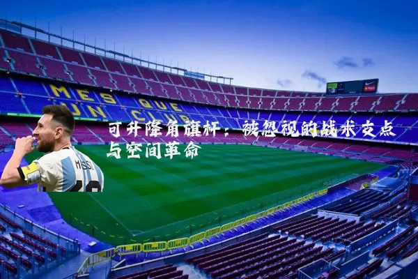 可升降角旗杆：被忽视的战术支点与空间革命