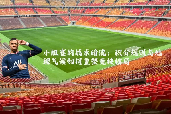 小组赛的战术暗流:积分规则与地理气候如何重塑竞技格局