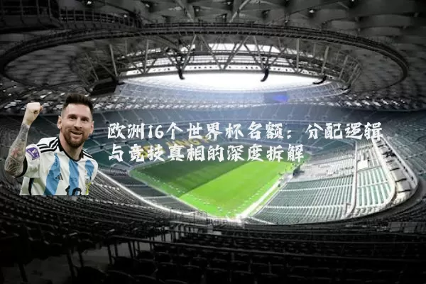 欧洲16个世界杯名额:分配逻辑与竞技真相的深度拆解