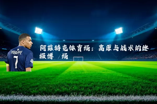 阿兹特克体育场：高原与战术的终极博弈场