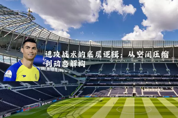 进攻战术的底层逻辑:从空间压缩到动态解构