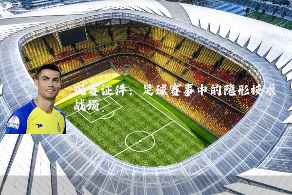 观赛证件：足球赛事中的隐形技术战场