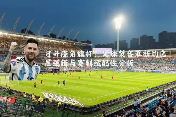 可升降角旗杆：足球装备革新的底层逻辑与赛制适配性分析