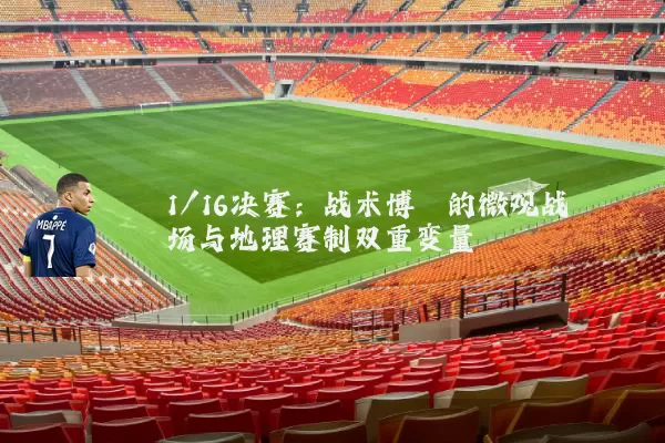 1/16决赛:战术博弈的微观战场与地理赛制双重变量