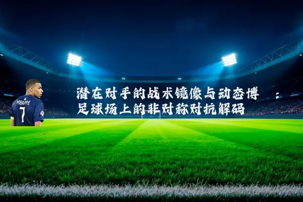 潜在对手的战术镜像与动态博弈：足球场上的非对称对抗解码