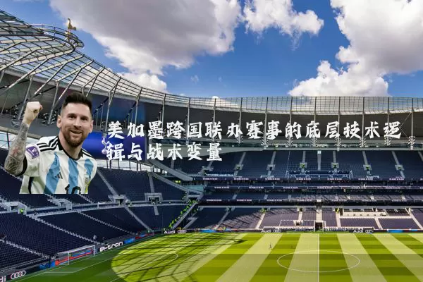 美加墨跨国联办赛事的底层技术逻辑与战术变量