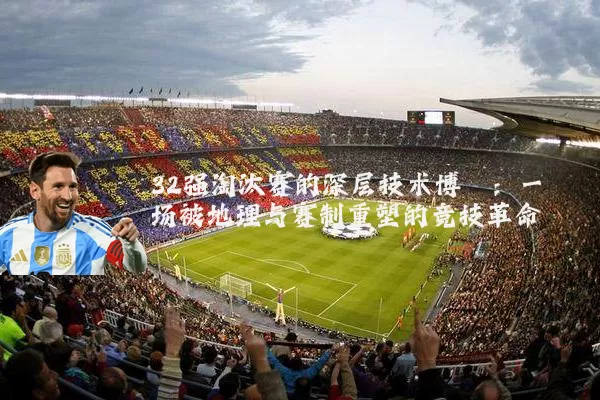 32强淘汰赛的深层技术博弈：一场被地理与赛制重塑的竞技革命